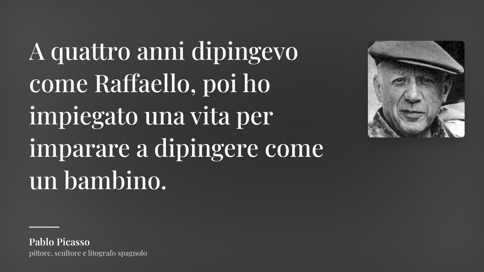 Pablo Picasso frase: “A quattro anni dipingevo come Raffaello, poi ho impiegato una vita per imparare a dipingere come un bambino.”