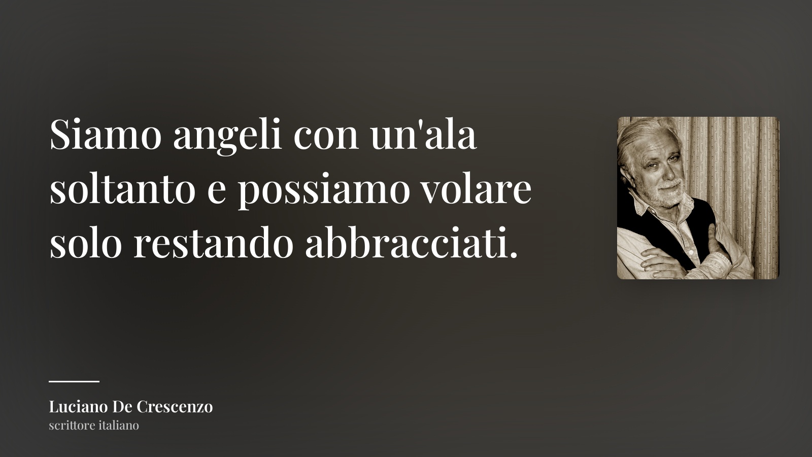 Luciano De Crescenzo frase: “Siamo angeli con un'ala soltanto e possiamo volare solo restando abbracciati.”