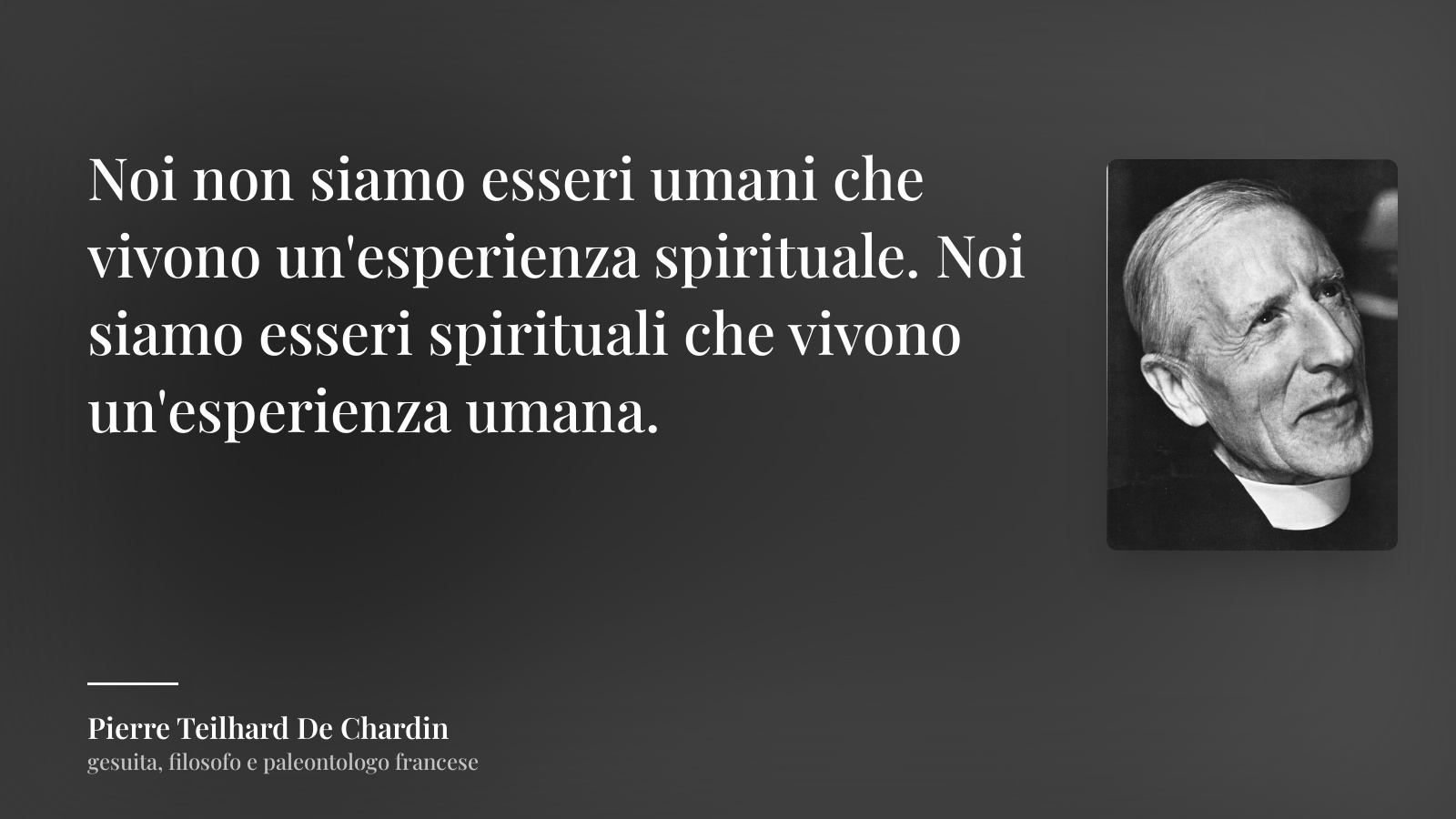 Pierre Teilhard De Chardin frase: “Noi non siamo esseri umani che vivono un'esperienza spirituale. Noi siamo esseri spirituali che vivono un'esperienza umana.”