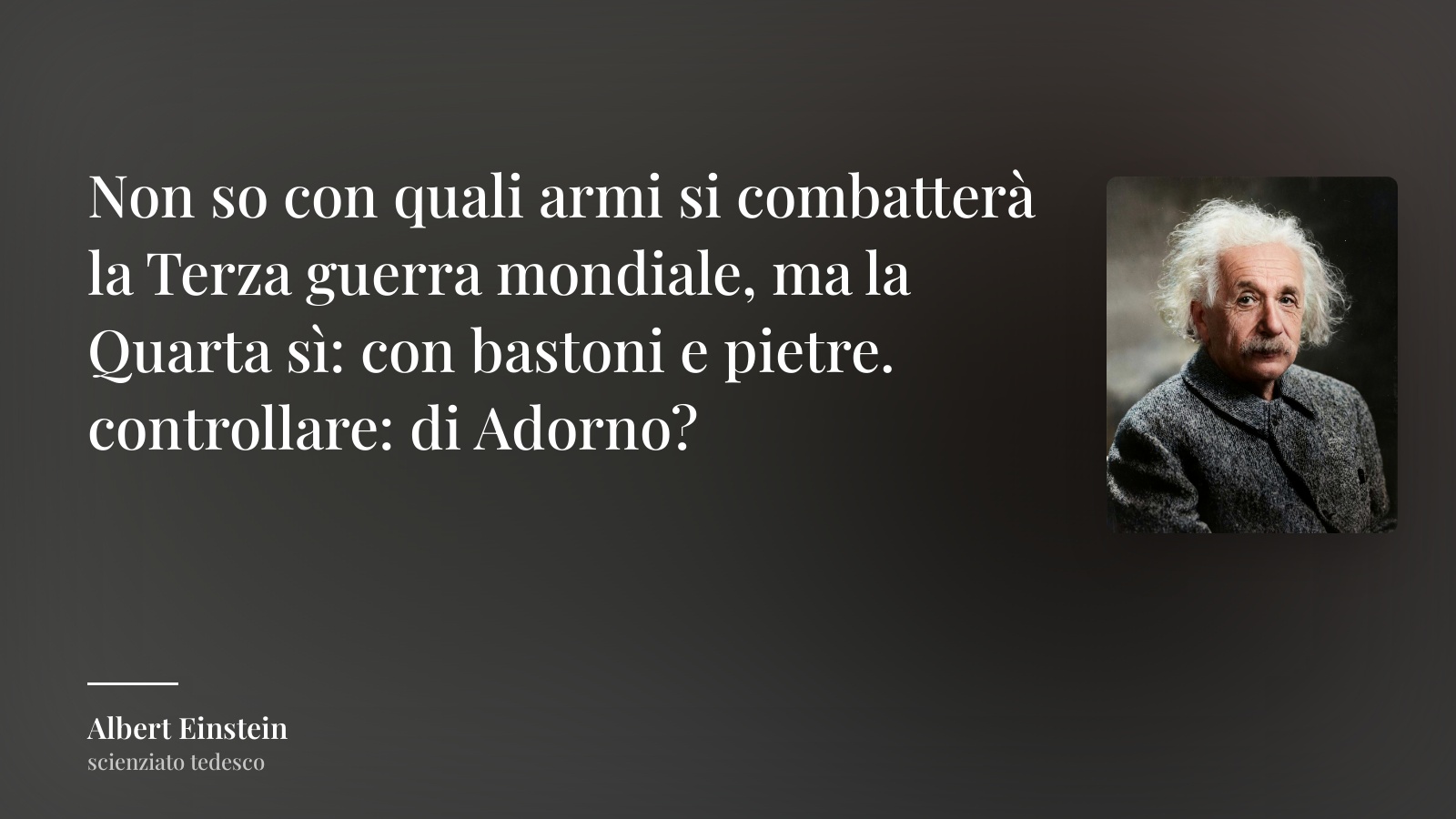 Albert Einstein frase: “Non so con quali armi si combatterà la Terza guerra mondiale, ma la Quarta sì: con bastoni e pietre.   controllare: di Adorno?”