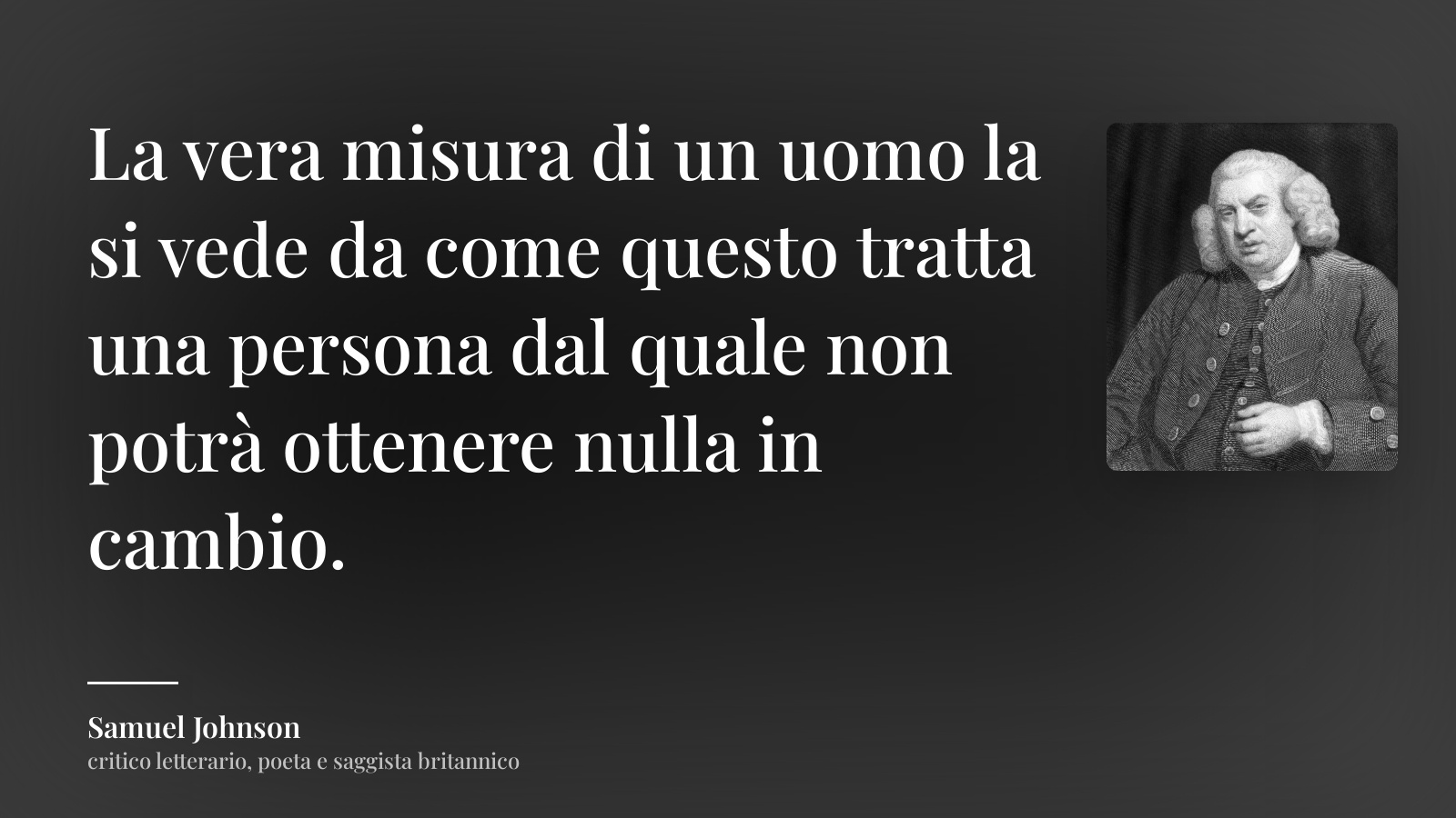 Samuel Johnson frase: “La vera misura di un uomo la si vede da come questo tratta una persona dal quale non potrà ottenere nulla in cambio.”