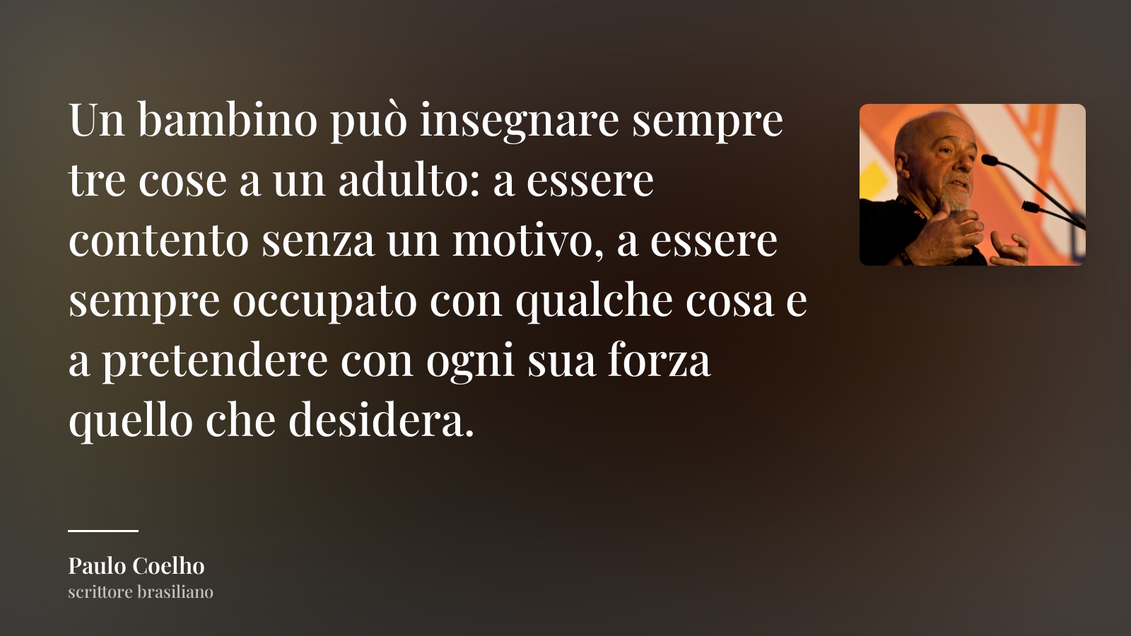 Paulo Coelho frase: “Un bambino può insegnare sempre tre cose a un adulto: a essere contento senza un motivo, a essere sempre occupato con qualche cosa e a pretendere con ogni sua forza quello che desidera.”