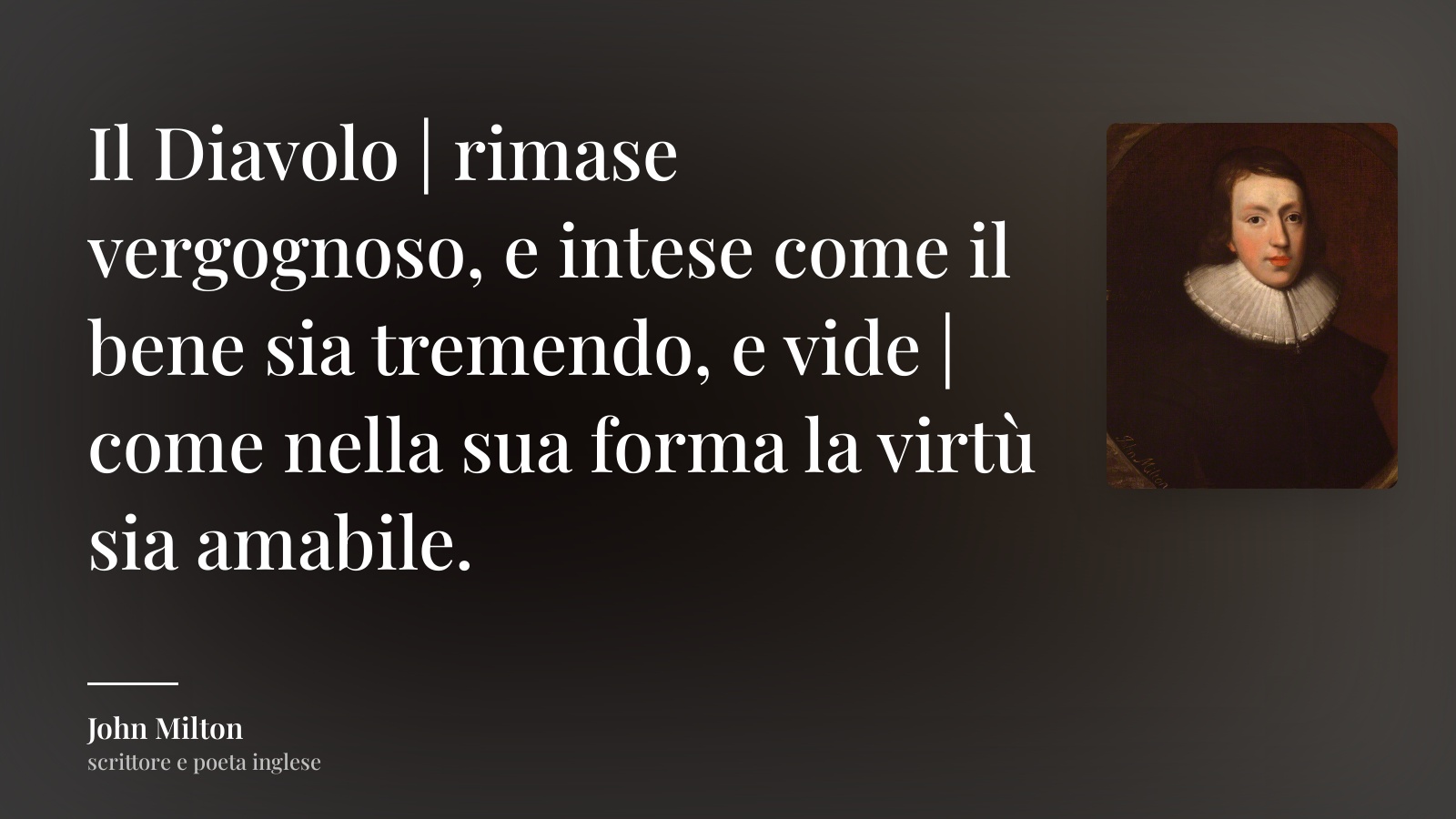 John Milton frase: “Il Diavolo | rimase vergognoso, e intese come il bene sia tremendo, e vide | come nella sua forma la virtù sia amabile.”