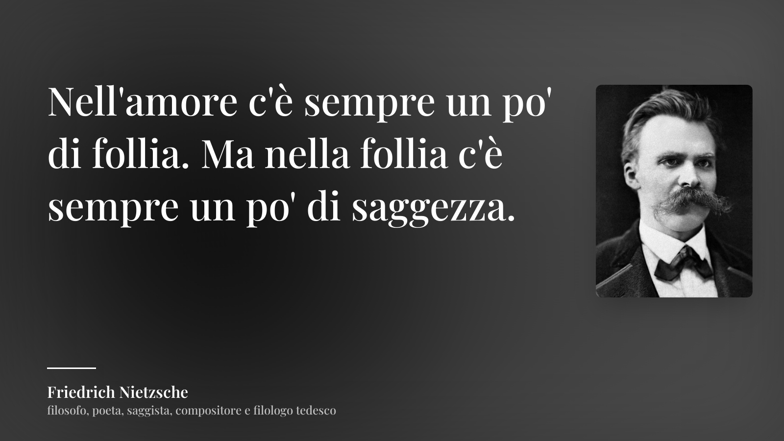 Friedrich Nietzsche frase: “Nell'amore c'è sempre un po' di follia. Ma nella follia c'è sempre un po' di saggezza.”