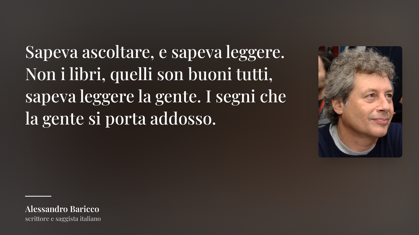 Alessandro Baricco frase: “Sapeva ascoltare, e sapeva leggere. Non i libri, quelli son buoni tutti, sapeva leggere la gente. I segni che la gente si porta addosso.”