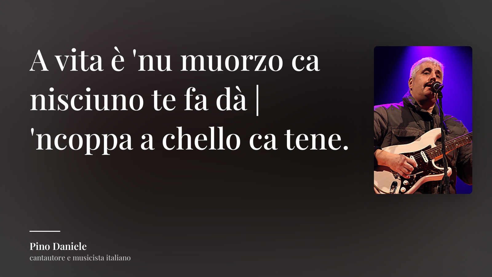 Pino Daniele frase: “A vita è 'nu muorzo ca nisciuno te fa dà | 'ncoppa a chello ca tene.”