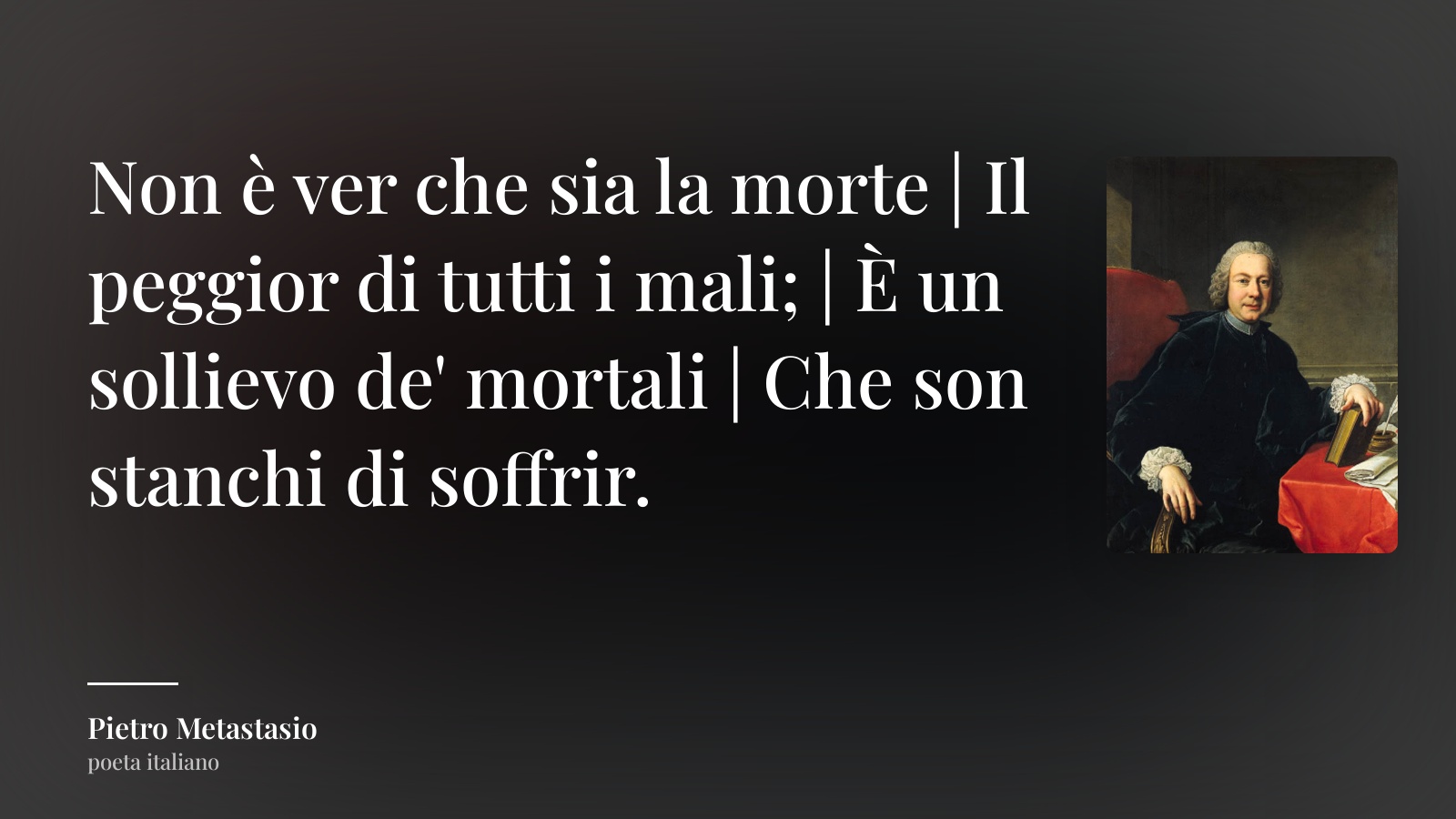 Pietro Metastasio frase: “Non è ver che sia la morte | Il peggior di tutti i mali; | È un sollievo de' mortali | Che son stanchi di soffrir.”