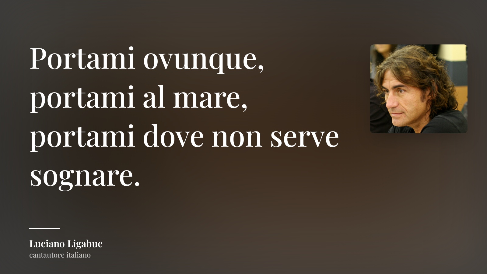 Luciano Ligabue frase: “Portami ovunque, portami al mare, portami dove non serve sognare.”