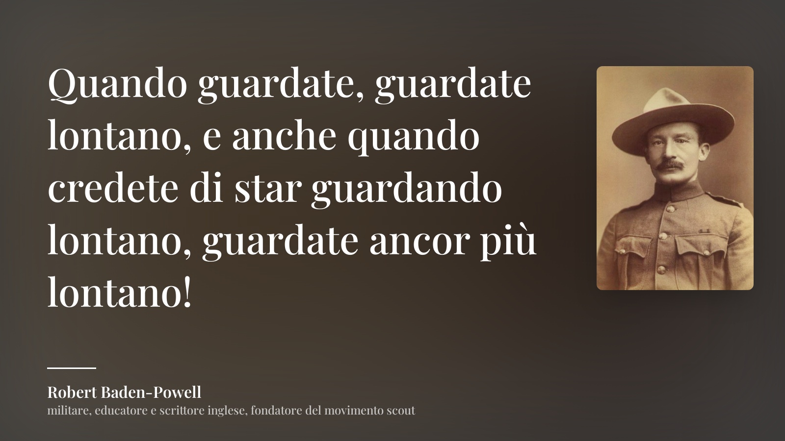 Robert Baden-Powell frase: “Quando guardate, guardate lontano, e anche quando credete di star guardando lontano, guardate ancor più lontano!”
