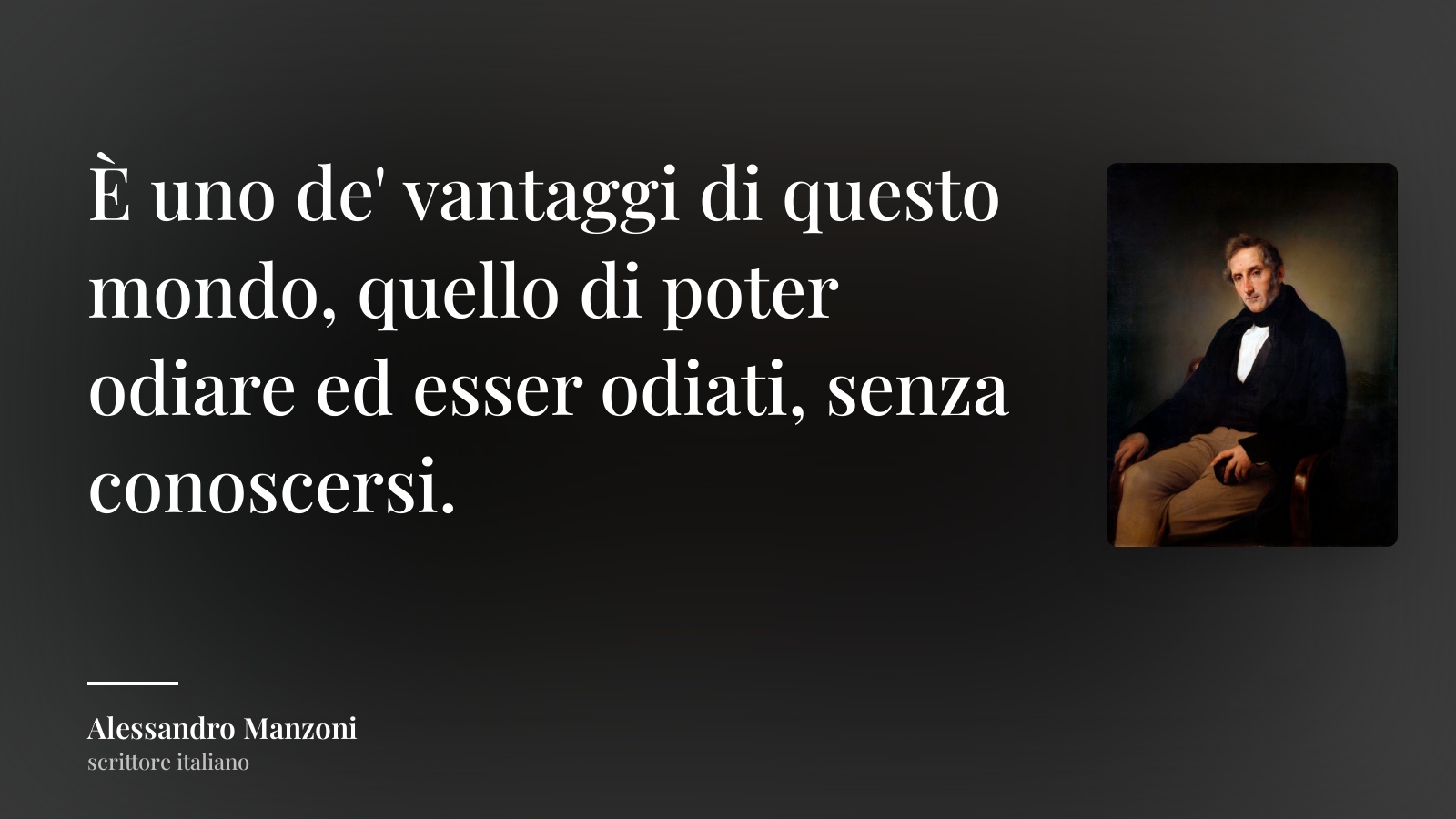Alessandro Manzoni frase: “È uno de' vantaggi di questo mondo, quello di poter odiare ed esser odiati, senza conoscersi.”