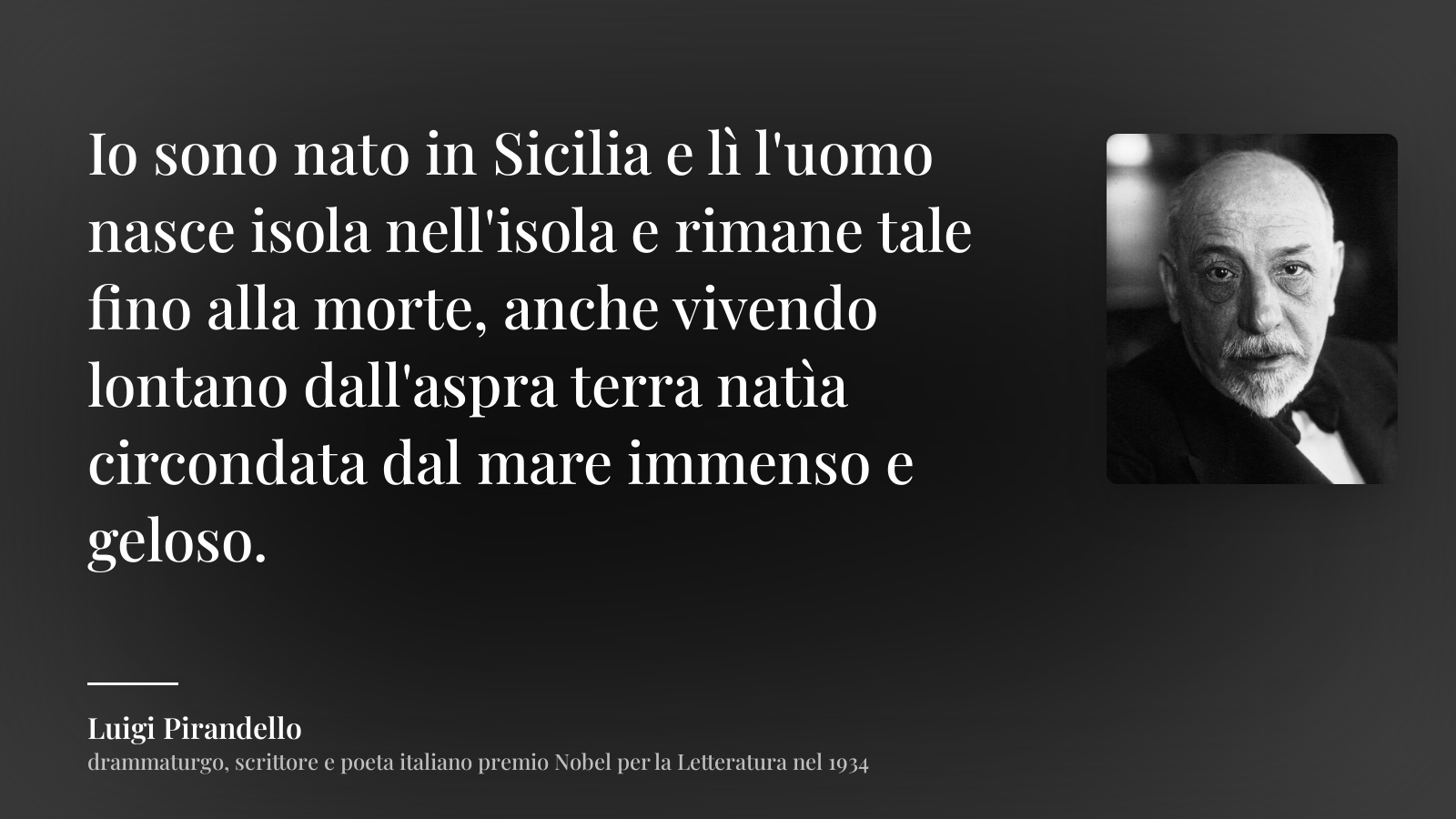 Luigi Pirandello frase: “Io sono nato in Sicilia e lì l'uomo nasce isola nell'isola e rimane tale fino alla morte, anche vivendo lontano dall'aspra terra natìa circondata dal mare immenso e geloso.”