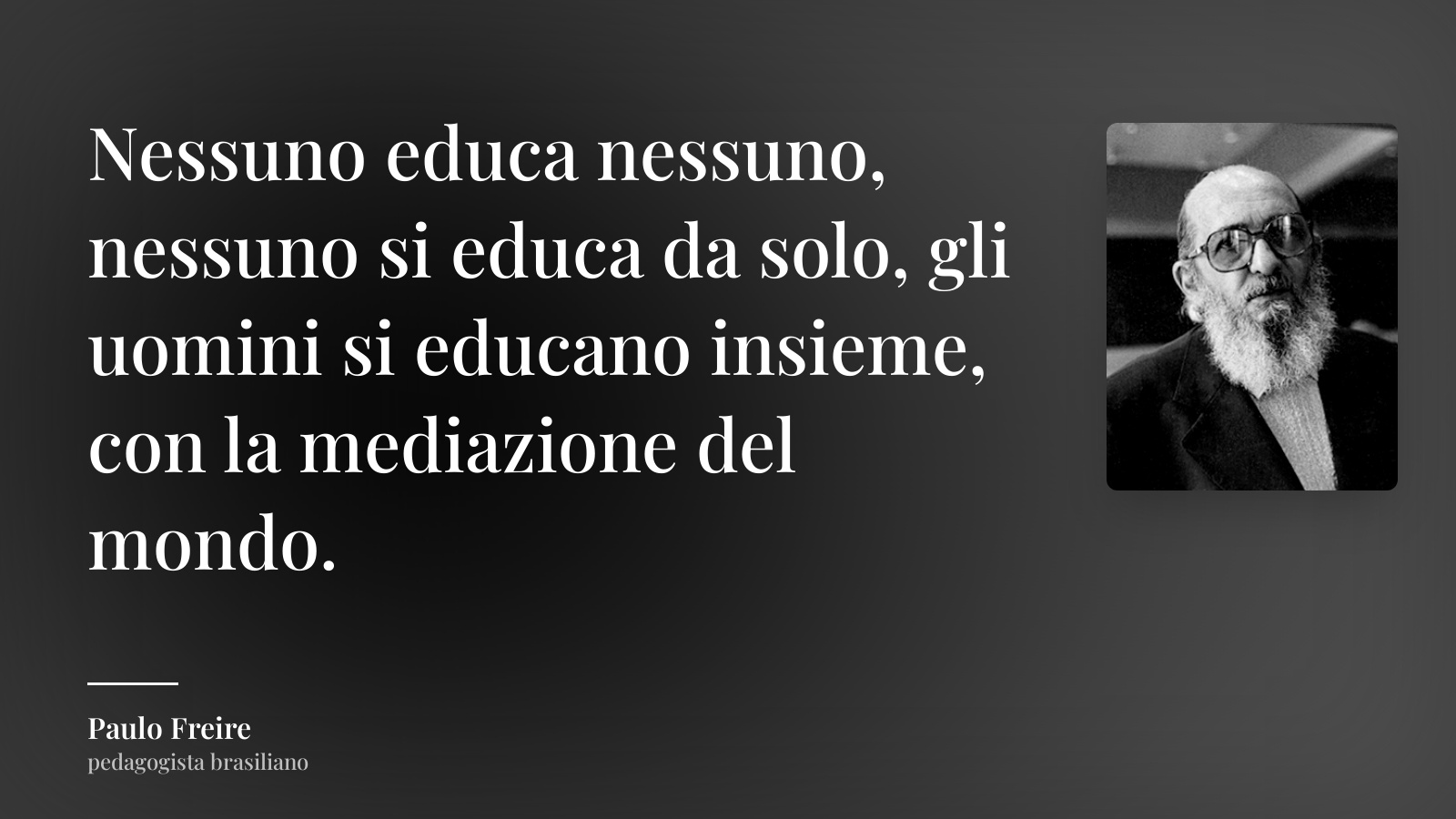 Paulo Freire frase: “Nessuno educa nessuno, nessuno si educa da solo, gli uomini si educano insieme, con la mediazione del mondo.”