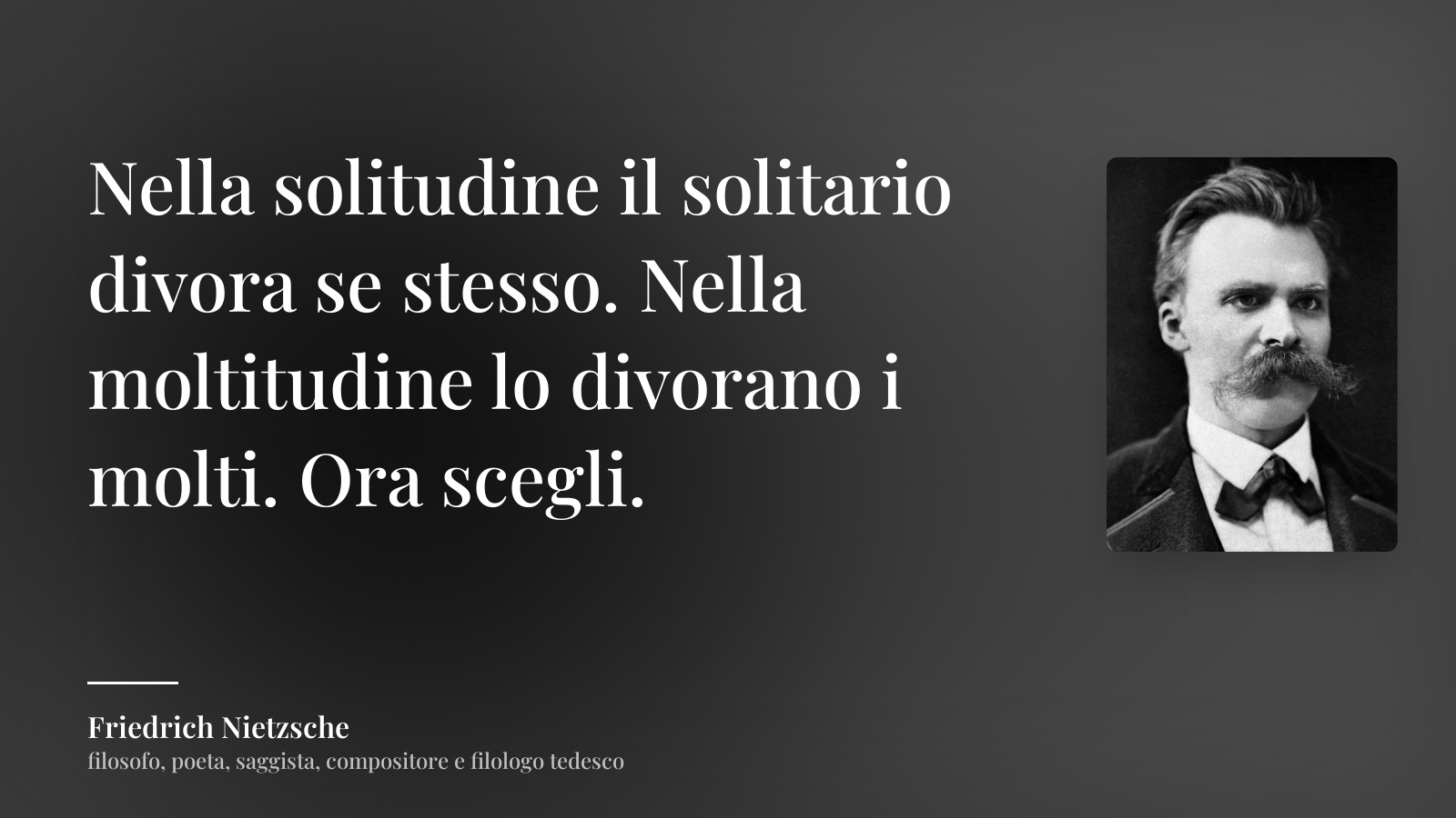Friedrich Nietzsche frase: “Nella solitudine il solitario divora se stesso. Nella moltitudine lo divorano i molti. Ora scegli.”