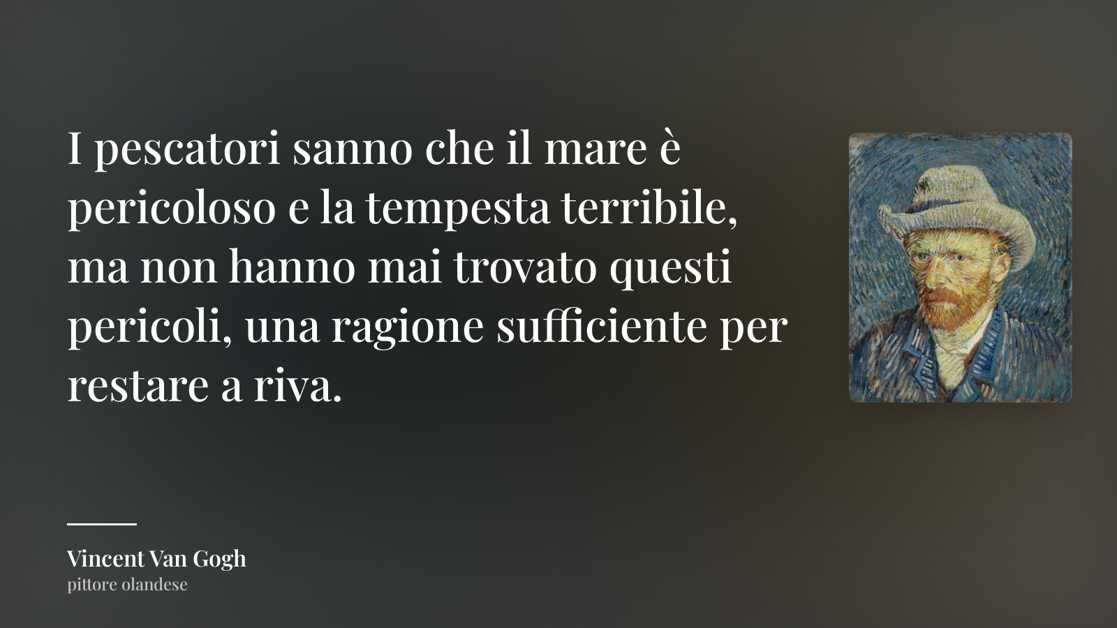 Vincent Van Gogh frase: “I pescatori sanno che il mare è pericoloso e la tempesta terribile, ma non hanno mai trovato questi pericoli, una ragione sufficiente per restare a riva.”
