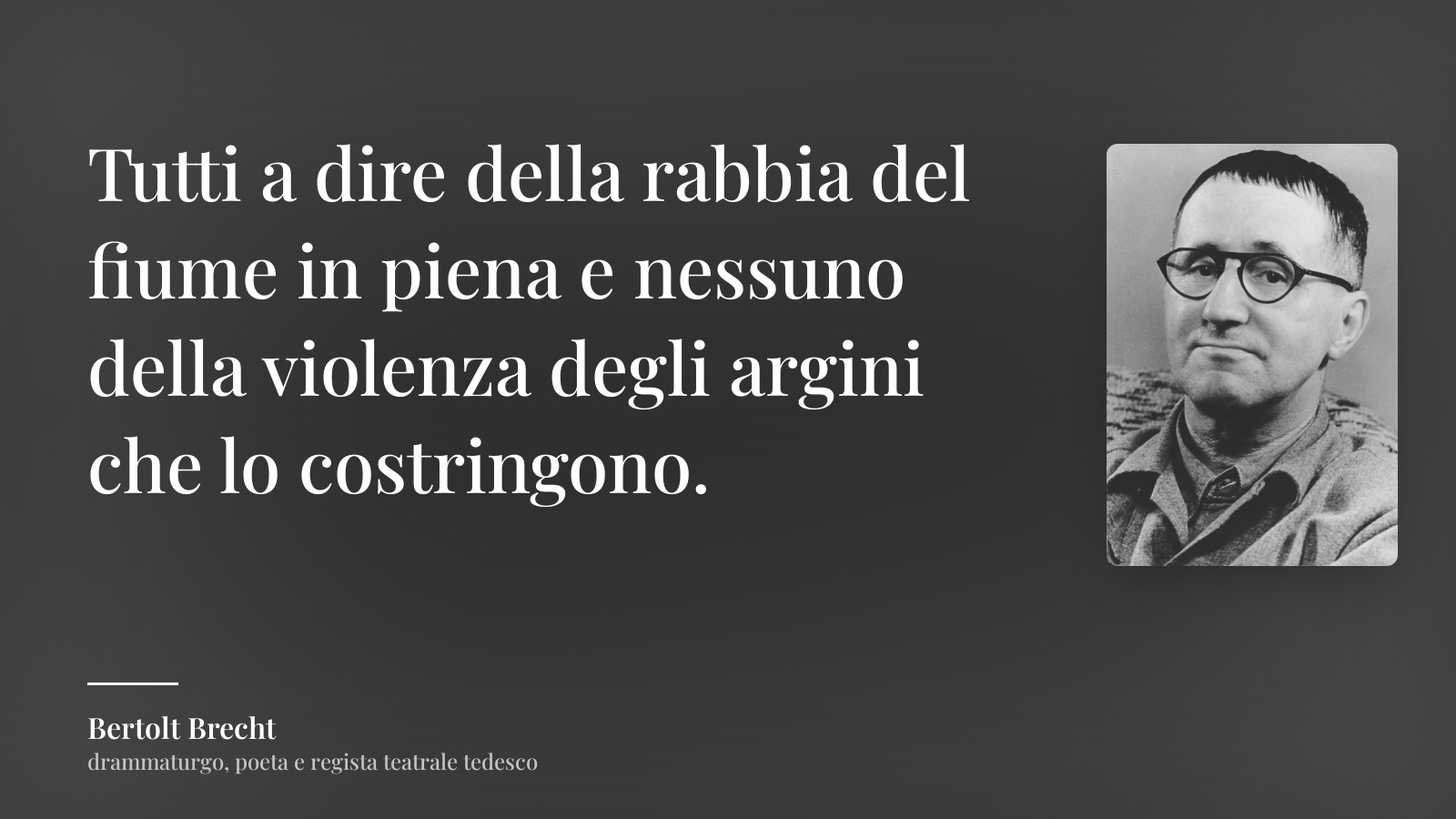 Bertolt Brecht frase: “Tutti a dire della rabbia del fiume in piena e nessuno della violenza degli argini che lo costringono.”