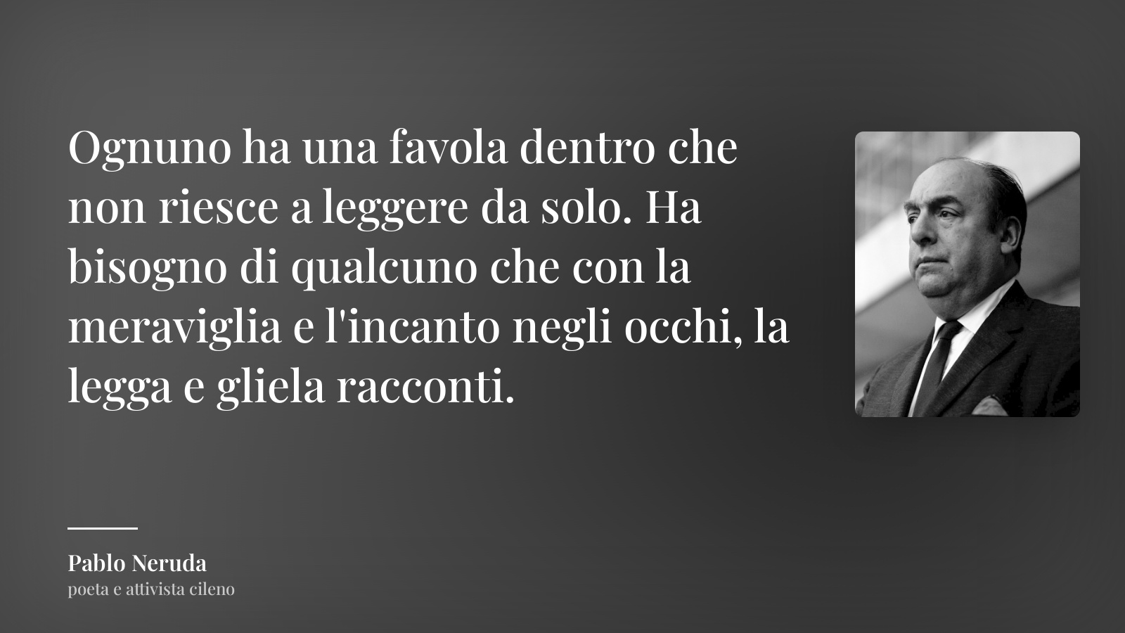 Pablo Neruda frase: “Ognuno ha una favola dentro che non riesce a leggere da solo. Ha bisogno di qualcuno che con la meraviglia e l'incanto negli occhi, la legga e gliela racconti.”