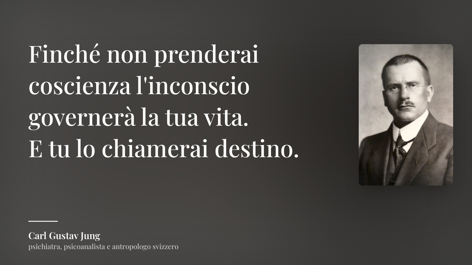 Carl Gustav Jung frase: “Finché non prenderai coscienza l'inconscio governerà la tua vita.
E tu lo chiamerai destino.”