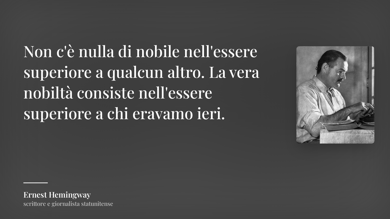 Ernest Hemingway frase: “Non c'è nulla di nobile nell'essere superiore a qualcun altro. La vera nobiltà consiste nell'essere superiore a chi eravamo ieri.”