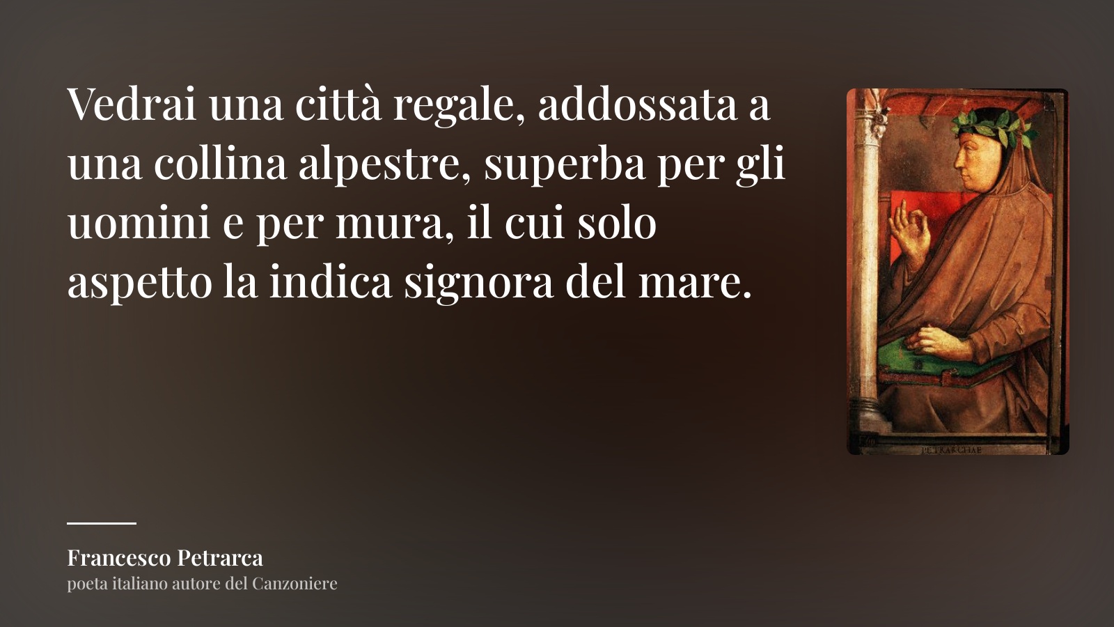 Francesco Petrarca frase: “Vedrai una città regale, addossata a una collina alpestre, superba per gli uomini e per mura, il cui solo aspetto la indica signora del mare.”