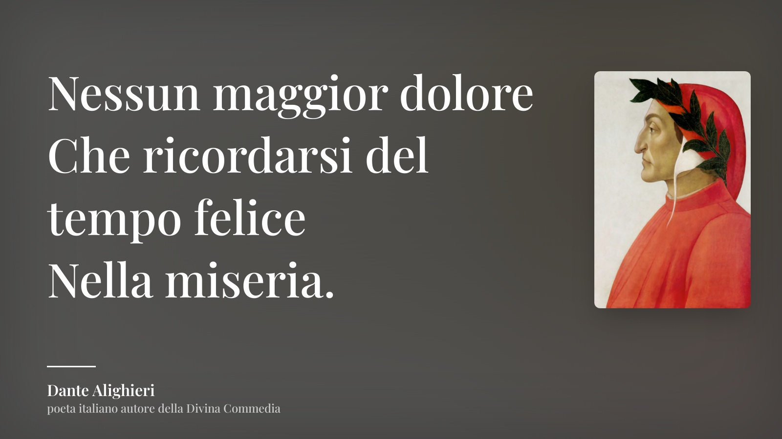 Dante Alighieri frase: “Nessun maggior dolore
Che ricordarsi del tempo felice
Nella miseria.”
