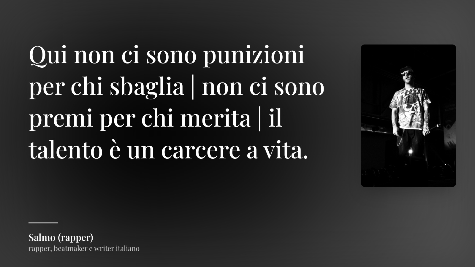 Salmo (rapper) frase: “Qui non ci sono punizioni per chi sbaglia | non ci sono premi per chi merita | il talento è un carcere a vita.”