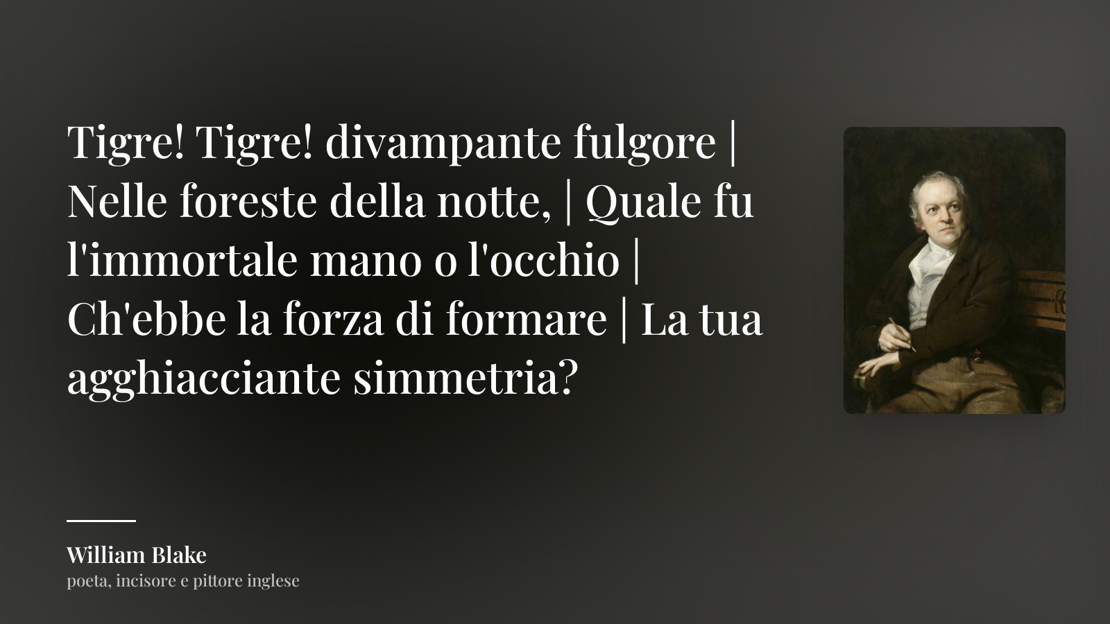 William Blake frase: “Tigre! Tigre! divampante fulgore | Nelle foreste della notte, | Quale fu l'immortale mano o l'occhio | Ch'ebbe la forza di formare | La tua agghiacciante simmetria?”