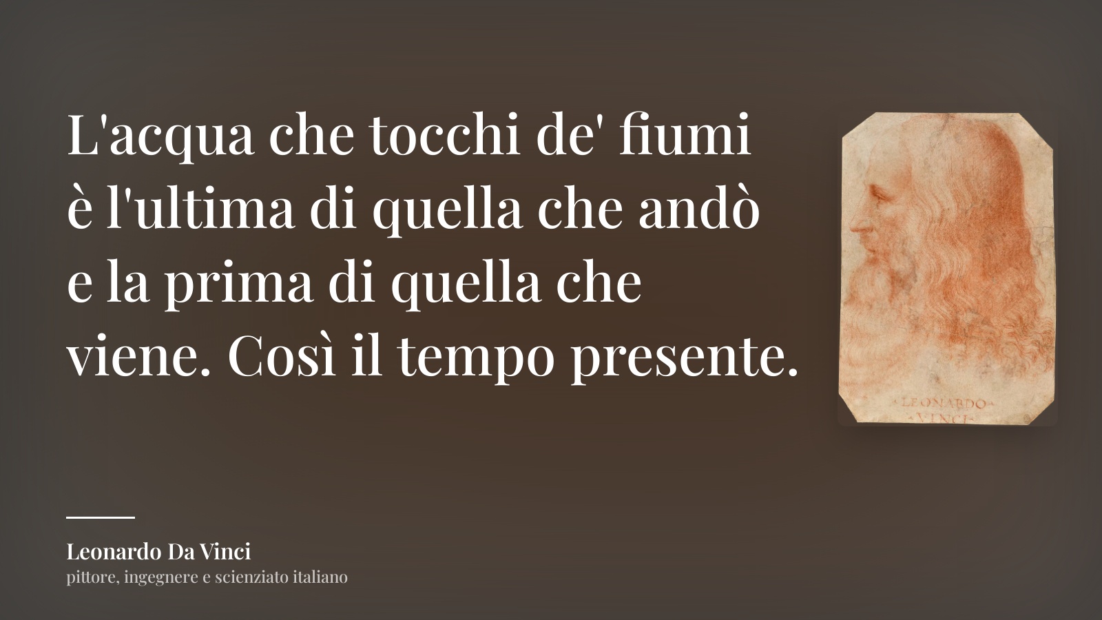 Leonardo Da Vinci frase: “L'acqua che tocchi de' fiumi è l'ultima di quella che andò e la prima di quella che viene. Così il tempo presente.”