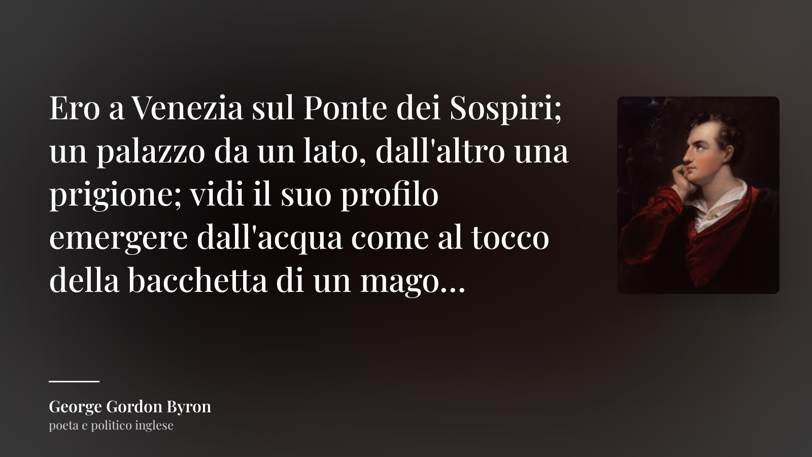 George Gordon Byron frase: “Ero a Venezia sul Ponte dei Sospiri; un palazzo da un lato, dall'altro una prigione; vidi il suo profilo emergere dall'acqua come al tocco della bacchetta di un mago…”
