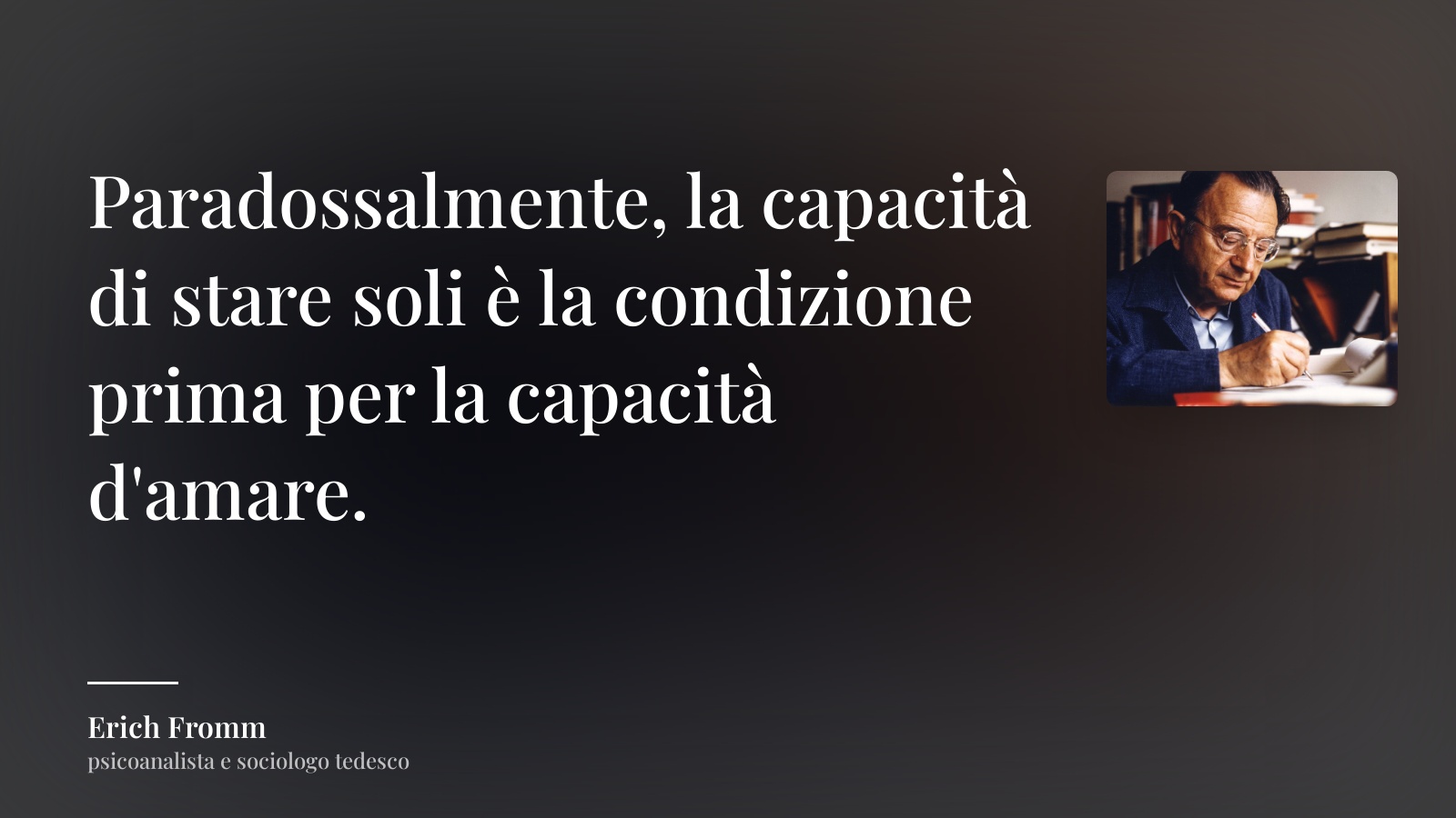 Erich Fromm frase: “Paradossalmente, la capacità di stare soli è la condizione prima per la capacità d'amare.”