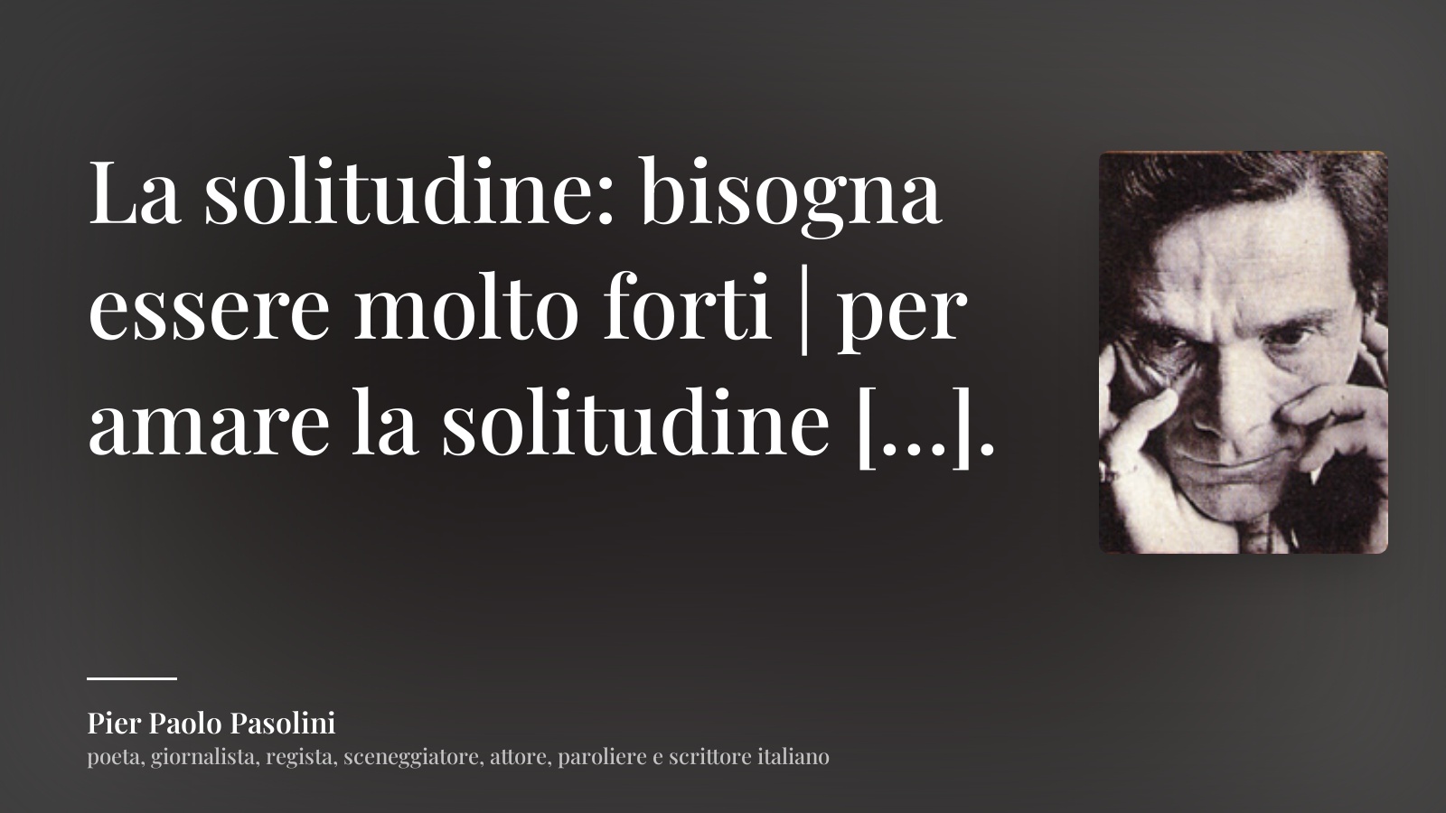 Pier Paolo Pasolini frase: “La solitudine: bisogna essere molto forti | per amare la solitudine […].”