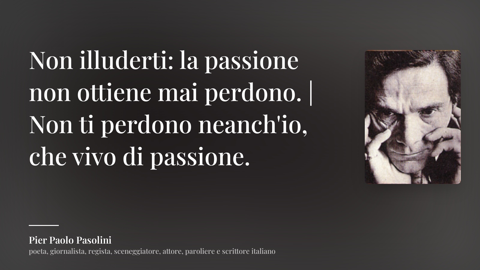 Pier Paolo Pasolini frase: “Non illuderti: la passione non ottiene mai perdono. | Non ti perdono neanch'io, che vivo di passione.”