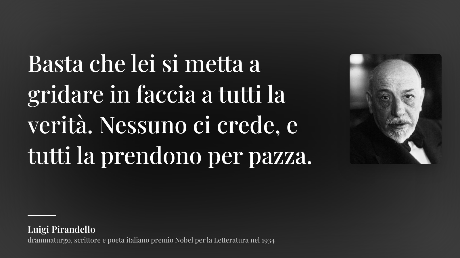Luigi Pirandello frase: “Basta che lei si metta a gridare in faccia a tutti la verità. Nessuno ci crede, e tutti la prendono per pazza.”