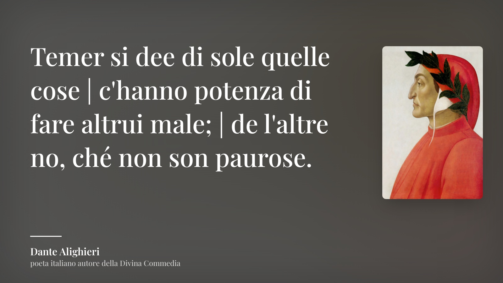 Dante Alighieri frase: “Temer si dee di sole quelle cose | c'hanno potenza di fare altrui male; | de l'altre no, ché non son paurose.”