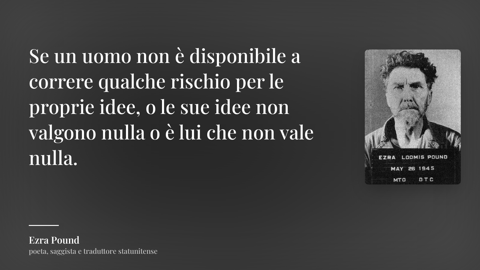 Ezra Pound frase: “Se un uomo non è disponibile a correre qualche rischio per le proprie idee, o le sue idee non valgono nulla o è lui che non vale nulla.”