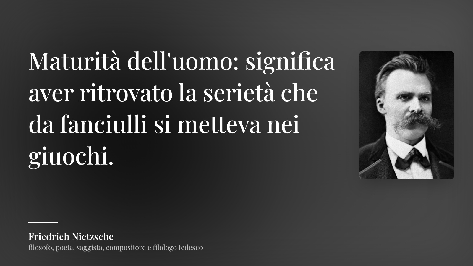 Friedrich Nietzsche frase: “Maturità dell'uomo: significa aver ritrovato la serietà che da fanciulli si metteva nei giuochi.”