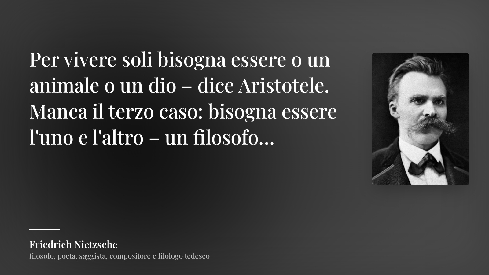 Friedrich Nietzsche frase: “Per vivere soli bisogna essere o un animale o un dio – dice Aristotele. Manca il terzo caso: bisogna essere l'uno e l'altro – un filosofo…”