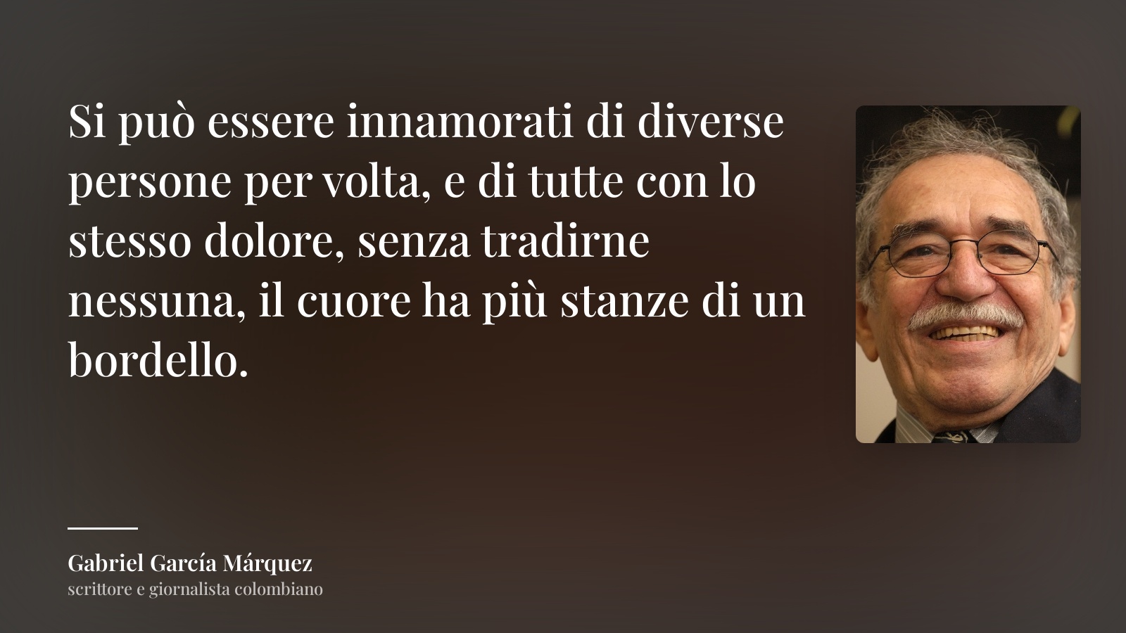 Gabriel García Márquez frase: “Si può essere innamorati di diverse persone per volta, e di tutte con lo stesso dolore, senza tradirne nessuna, il cuore ha più stanze di un bordello.”