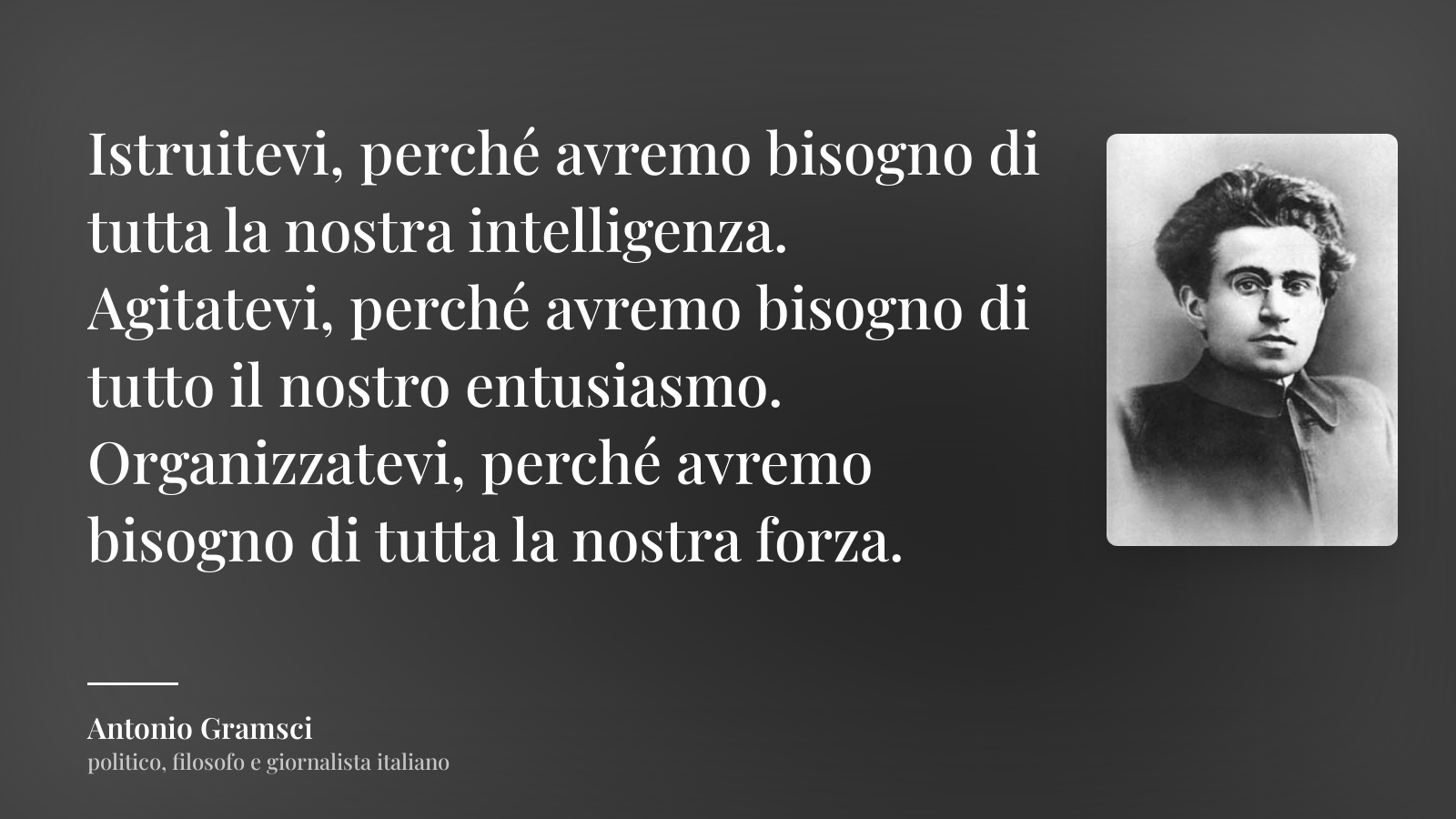 Antonio Gramsci frase: “Istruitevi, perché avremo bisogno di tutta la nostra intelligenza. Agitatevi, perché avremo bisogno di tutto il nostro entusiasmo. Organizzatevi, perché avremo bisogno di tutta la nostra forza.”