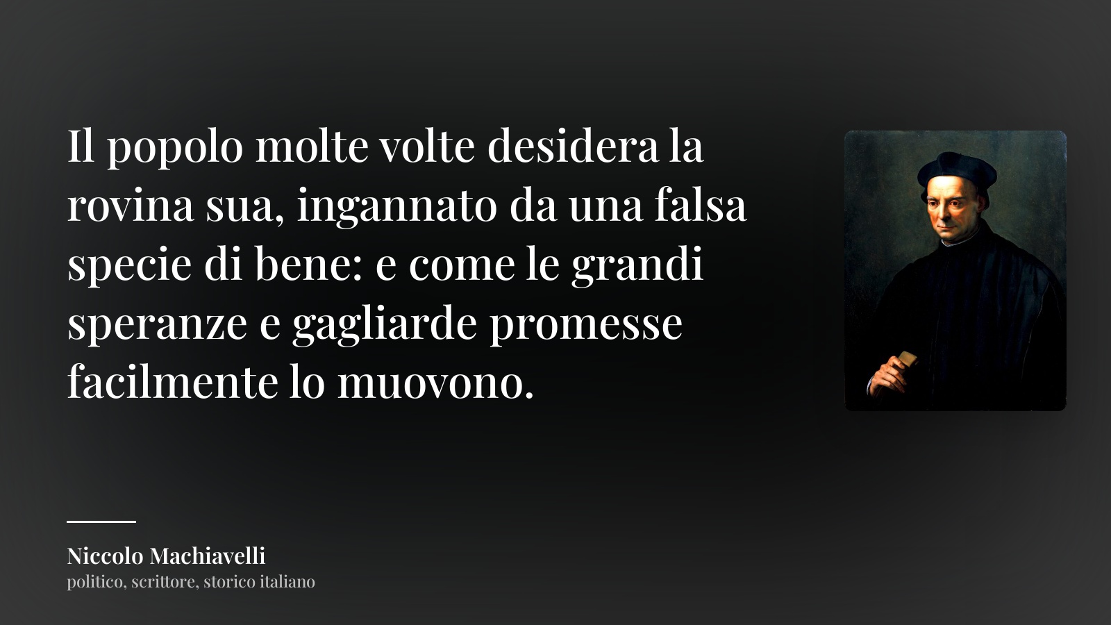 Niccolo Machiavelli frase: “Il popolo molte volte desidera la rovina sua, ingannato da una falsa specie di bene: e come le grandi speranze e gagliarde promesse facilmente lo muovono.”
