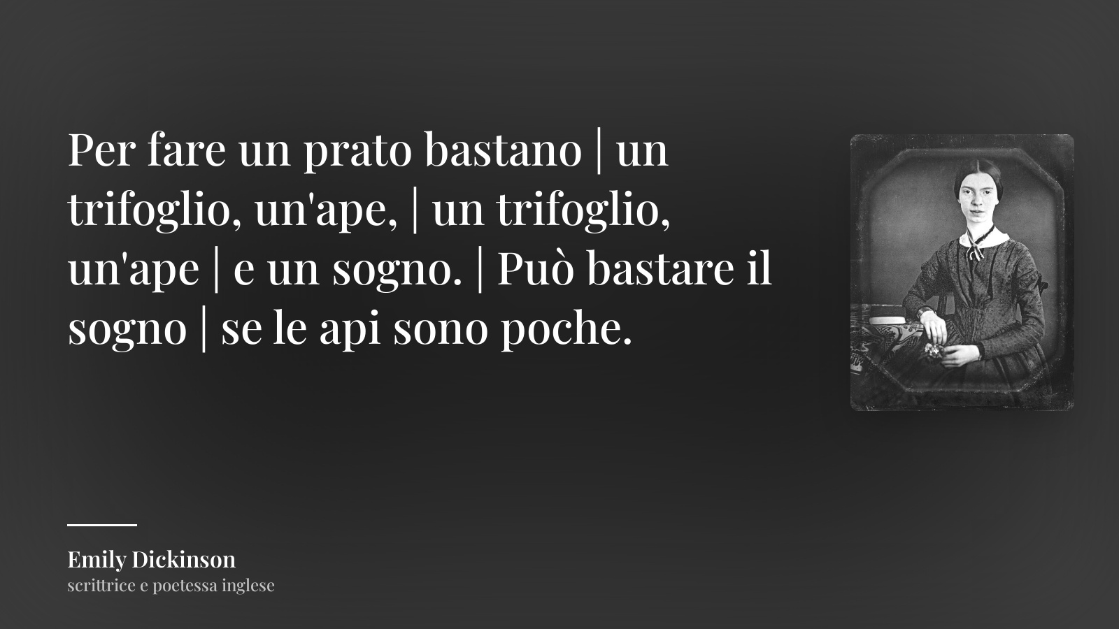 Emily Dickinson frase: “Per fare un prato bastano | un trifoglio, un'ape, | un trifoglio, un'ape | e un sogno. | Può bastare il sogno | se le api sono poche.”