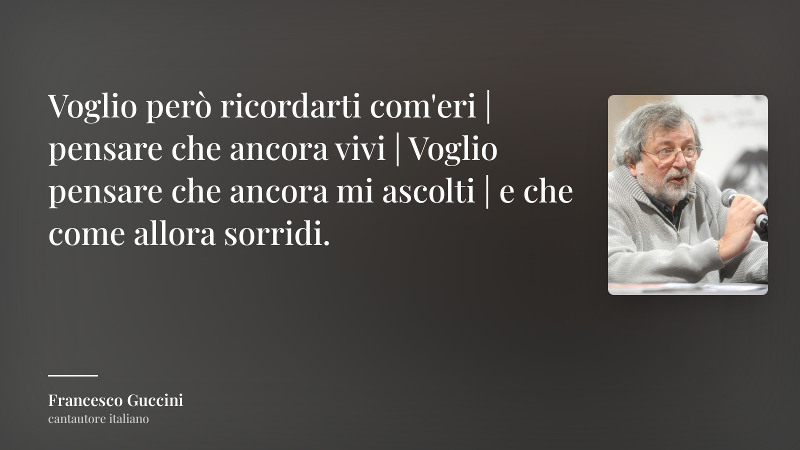 Francesco Guccini frase: “Voglio però ricordarti com'eri | pensare che ancora vivi | Voglio pensare che ancora mi ascolti | e che come allora sorridi.”