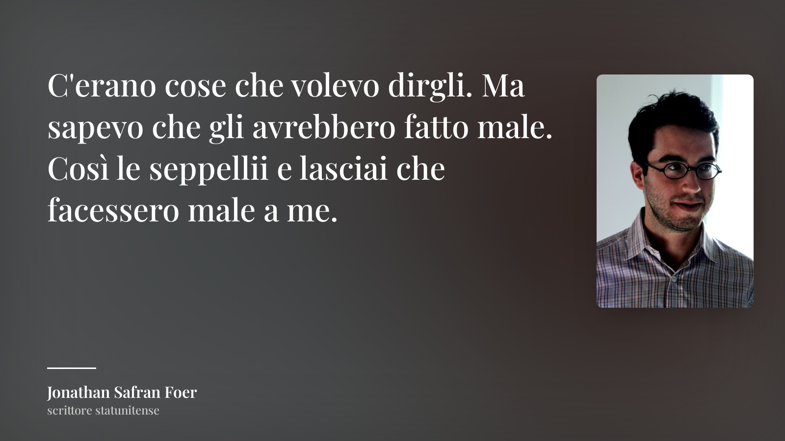 Jonathan Safran Foer frase: “C'erano cose che volevo dirgli. Ma sapevo che gli avrebbero fatto male. Così le seppellii e lasciai che facessero male a me.”