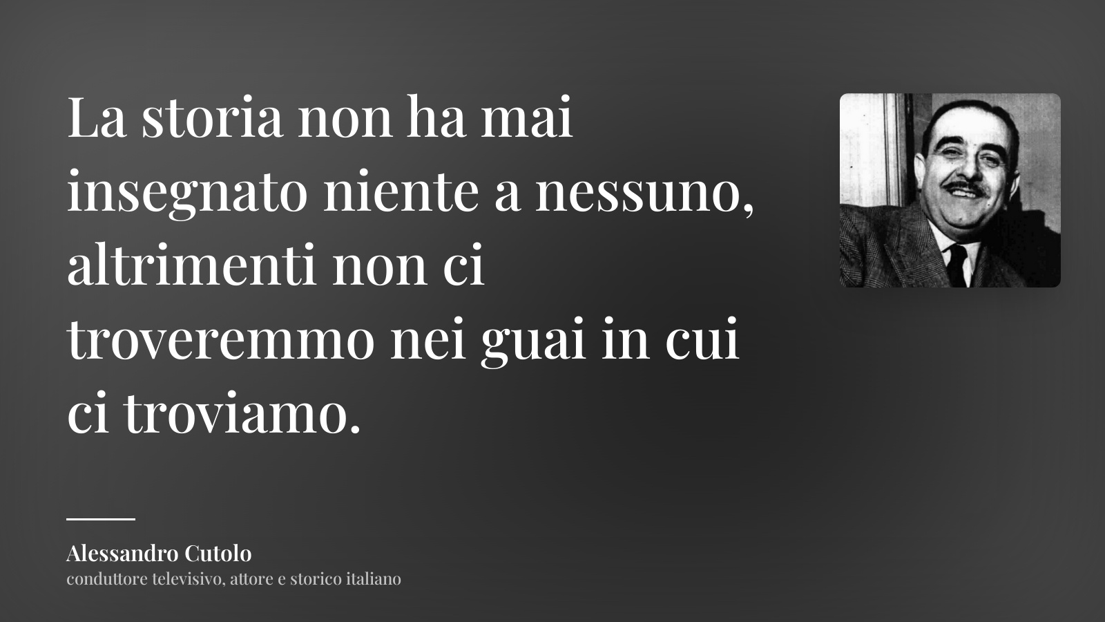 Alessandro Cutolo frase: “La storia non ha mai insegnato niente a nessuno, altrimenti non ci troveremmo nei guai in cui ci troviamo.”