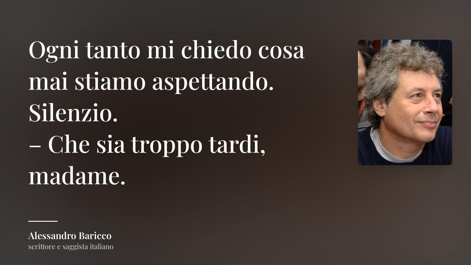Alessandro Baricco frase: “Ogni tanto mi chiedo cosa mai stiamo aspettando.
Silenzio.
– Che sia troppo tardi, madame.”