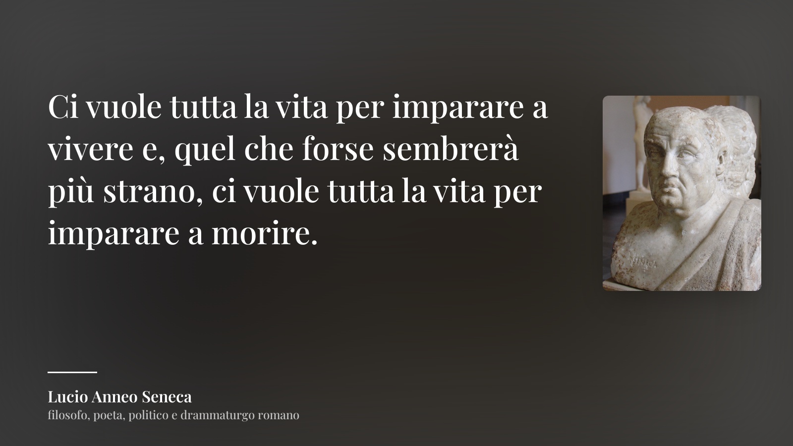 Lucio Anneo Seneca frase: “Ci vuole tutta la vita per imparare a vivere e, quel che forse sembrerà più strano, ci vuole tutta la vita per imparare a morire.”