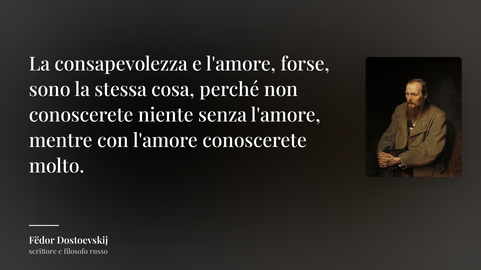 Fëdor Dostoevskij frase: “La consapevolezza e l'amore, forse, sono la stessa cosa, perché non conoscerete niente senza l'amore, mentre con l'amore conoscerete molto.”