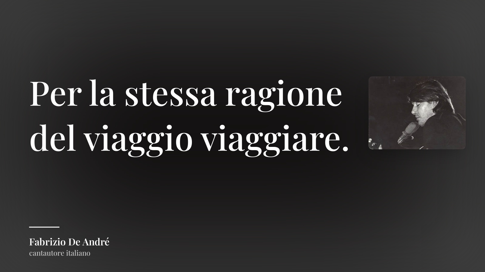 Fabrizio De André frase: “Per la stessa ragione del viaggio viaggiare.”