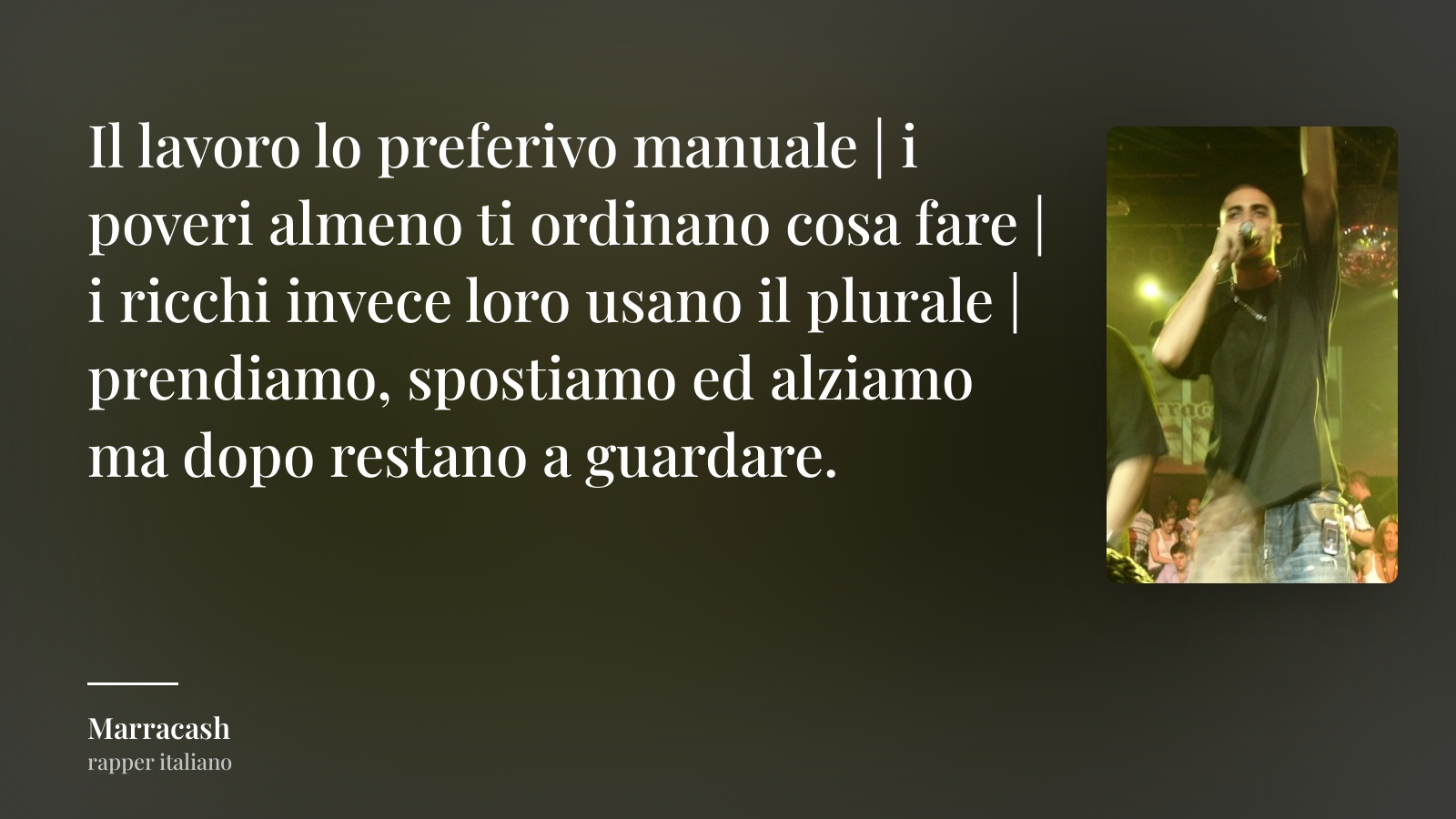 Marracash frase: “Il lavoro lo preferivo manuale | i poveri almeno ti ordinano cosa fare | i ricchi invece loro usano il plurale | prendiamo, spostiamo ed alziamo ma dopo restano a guardare.”