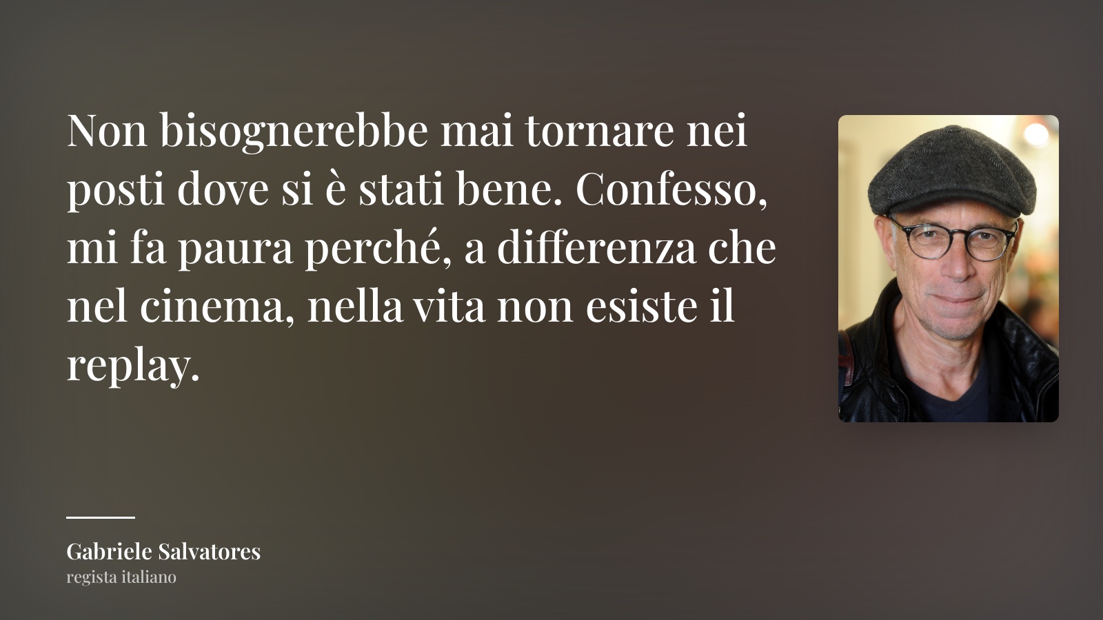 Gabriele Salvatores frase: “Non bisognerebbe mai tornare nei posti dove si è stati bene. Confesso, mi fa paura perché, a differenza che nel cinema, nella vita non esiste il replay.”