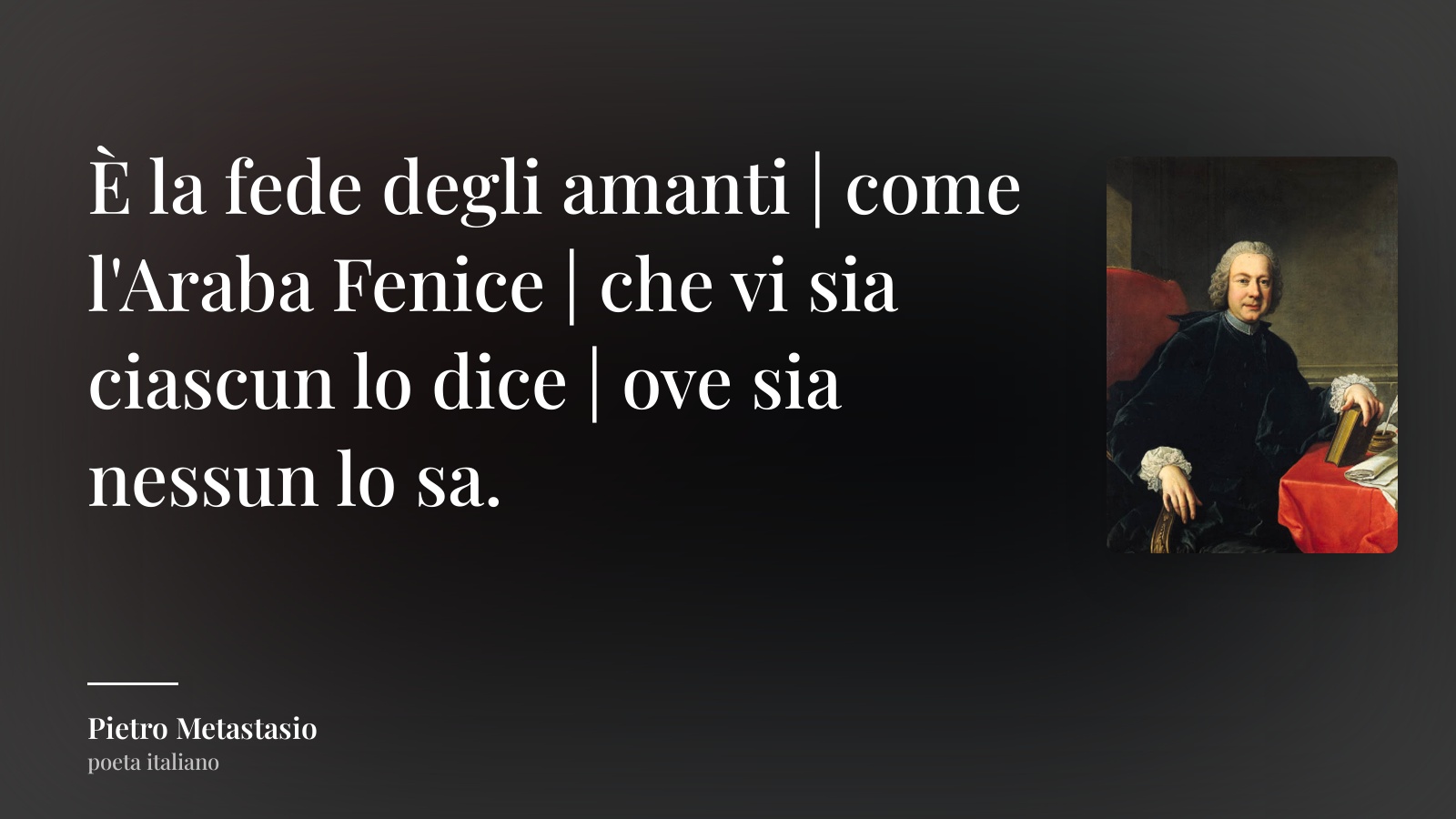 Pietro Metastasio frase: “È la fede degli amanti | come l'Araba Fenice | che vi sia ciascun lo dice | ove sia nessun lo sa.”